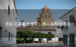 杏彩体育焦点速写：核心指标全揭示