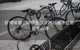 好博体育：阿甲盘口冷热与爆冷监测·高手心得