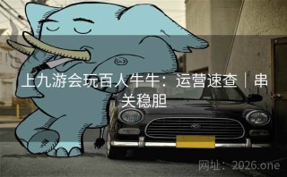 上九游会玩百人牛牛：运营速查｜串关稳胆