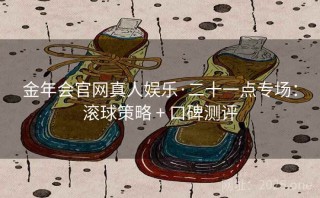 金年会官网真人娱乐·二十一点专场：滚球策略 + 口碑测评