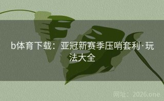 b体育下载：亚冠新赛季压哨套利·玩法大全