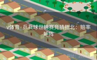 v体育·乒乓球世锦赛竞猜指北：赔率矩阵