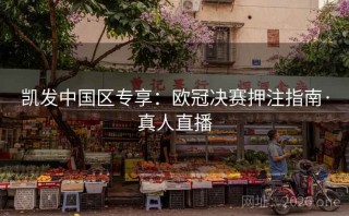 凯发中国区专享：欧冠决赛押注指南·真人直播