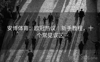 安博体育：欧冠热议｜新手教程，十个常见误区