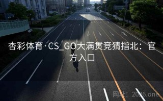 杏彩体育·CS_GO大满贯竞猜指北：官方入口