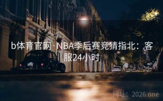 b体育官网·NBA季后赛竞猜指北:客服24小时