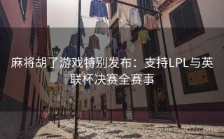 麻将胡了游戏特别发布：支持LPL与英联杯决赛全赛事