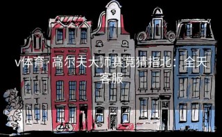 v体育·高尔夫大师赛竞猜指北：全天客服
