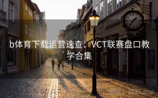b体育下载运营速查：VCT联赛盘口教学合集