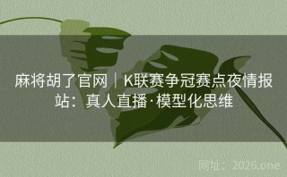 麻将胡了官网｜K联赛争冠赛点夜情报站：真人直播·模型化思维