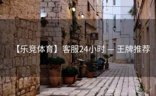 【乐竞体育】客服24小时 — 王牌推荐