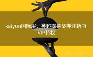 kaiyun国际服：英超揭幕战押注指南·VIP特权