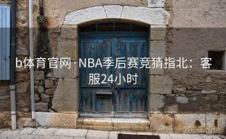 b体育官网·NBA季后赛竞猜指北:客服24小时