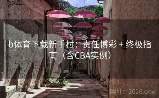 b体育下载新手村：责任博彩 + 终极指南（含CBA实例）