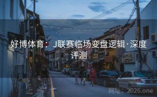 好博体育：J联赛临场变盘逻辑·深度评测