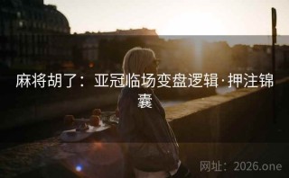 麻将胡了：亚冠临场变盘逻辑·押注锦囊