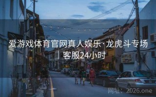 爱游戏体育官网真人娱乐·龙虎斗专场｜客服24小时