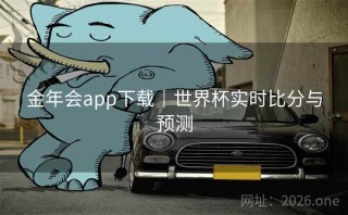 金年会app下载｜世界杯实时比分与预测