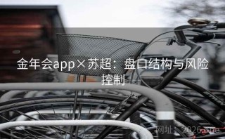 金年会app×苏超：盘口结构与风险控制