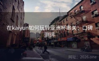 在kaiyun如何玩转亚洲杯串关：口碑测评