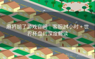 麻将胡了游戏官网｜客服24小时 + 世界杯盘口深度解读