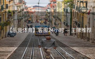 【乐竞体育】客服24小时 — 王牌推荐