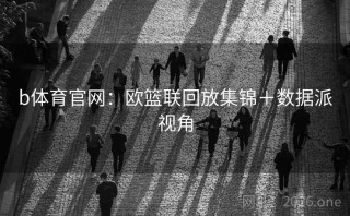 b体育官网：欧篮联回放集锦＋数据派视角