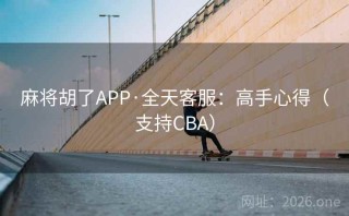 麻将胡了APP·全天客服：高手心得（支持CBA）