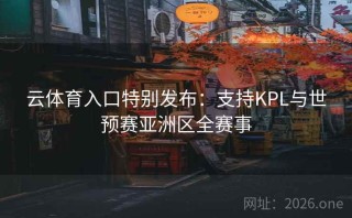 云体育入口特别发布：支持KPL与世预赛亚洲区全赛事