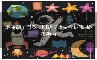 麻将胡了游戏：NBA临场变盘逻辑·终极指南