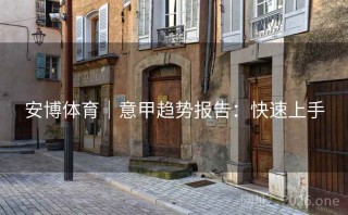 安博体育｜意甲趋势报告：快速上手