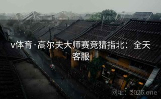 v体育·高尔夫大师赛竞猜指北：全天客服