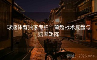 球速体育独家专栏：葡超战术复盘与赔率矩阵