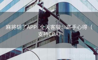 麻将胡了APP·全天客服：高手心得（支持CBA）