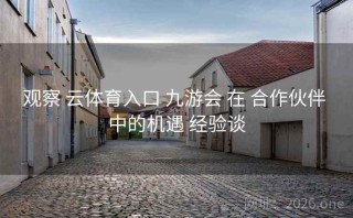 观察 云体育入口 九游会 在 合作伙伴 中的机遇 经验谈