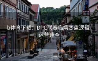 b体育下载：DPC联赛临场变盘逻辑·运营速查