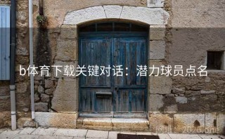 b体育下载关键对话：潜力球员点名
