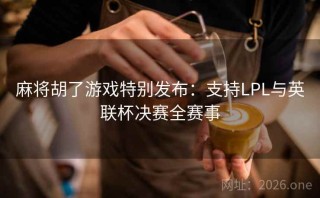 麻将胡了游戏特别发布：支持LPL与英联杯决赛全赛事