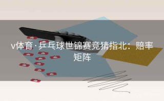 v体育·乒乓球世锦赛竞猜指北：赔率矩阵