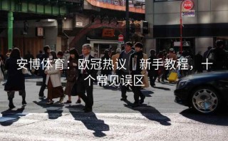 安博体育：欧冠热议｜新手教程，十个常见误区