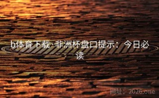 b体育下载·非洲杯盘口提示：今日必读