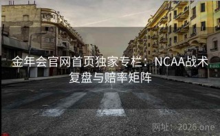 金年会官网首页独家专栏：NCAA战术复盘与赔率矩阵