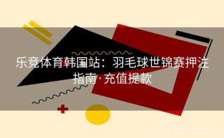 乐竞体育韩国站：羽毛球世锦赛押注指南·充值提款