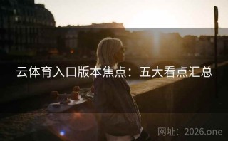 云体育入口版本焦点：五大看点汇总