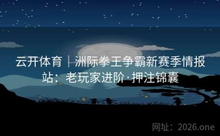云开体育｜洲际拳王争霸新赛季情报站：老玩家进阶·押注锦囊