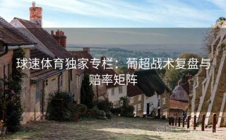 球速体育独家专栏：葡超战术复盘与赔率矩阵