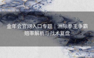 金年会官网入口专题｜洲际拳王争霸赔率解析与战术复盘