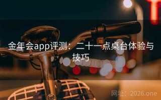金年会app评测：二十一点桌台体验与技巧