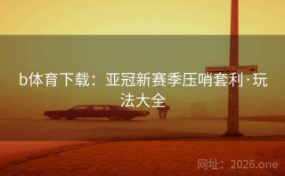 b体育下载：亚冠新赛季压哨套利·玩法大全