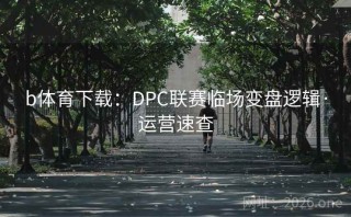 b体育下载：DPC联赛临场变盘逻辑·运营速查